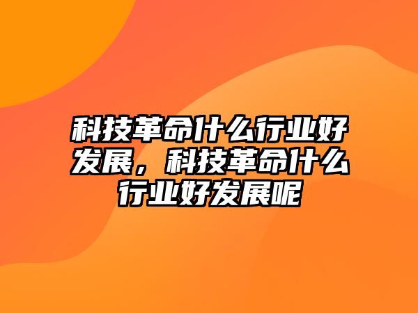 科技革命什么行業(yè)好發(fā)展，科技革命什么行業(yè)好發(fā)展呢