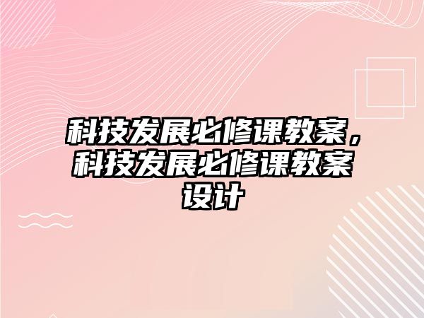 科技發(fā)展必修課教案，科技發(fā)展必修課教案設(shè)計(jì)