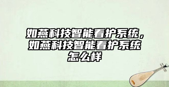 如燕科技智能看護系統，如燕科技智能看護系統怎么樣