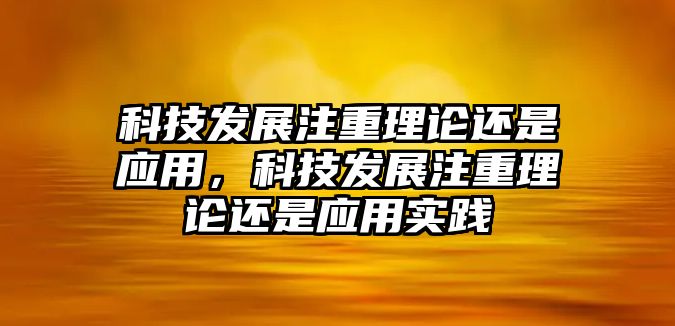 科技發(fā)展注重理論還是應(yīng)用，科技發(fā)展注重理論還是應(yīng)用實踐