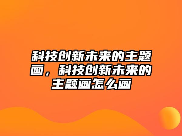 科技創(chuàng)新未來(lái)的主題畫(huà)，科技創(chuàng)新未來(lái)的主題畫(huà)怎么畫(huà)