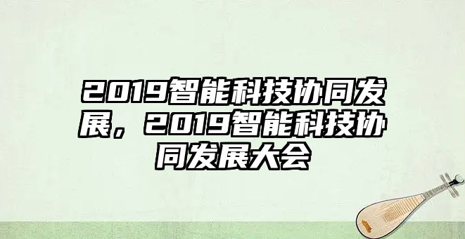 2019智能科技協(xié)同發(fā)展，2019智能科技協(xié)同發(fā)展大會