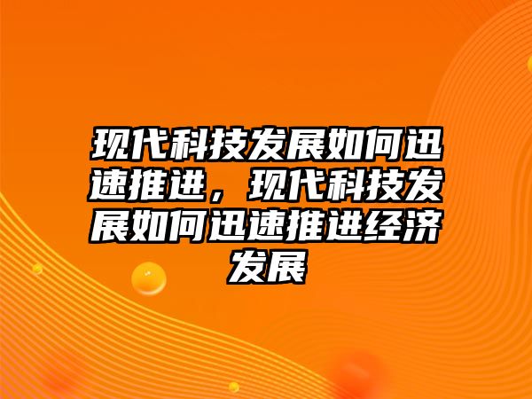 現(xiàn)代科技發(fā)展如何迅速推進(jìn)，現(xiàn)代科技發(fā)展如何迅速推進(jìn)經(jīng)濟(jì)發(fā)展