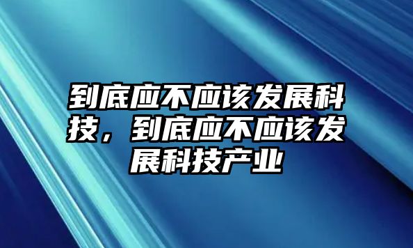 到底應(yīng)不應(yīng)該發(fā)展科技，到底應(yīng)不應(yīng)該發(fā)展科技產(chǎn)業(yè)