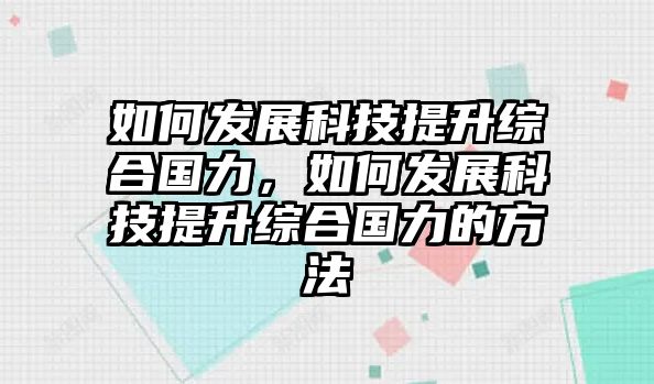 如何發(fā)展科技提升綜合國力，如何發(fā)展科技提升綜合國力的方法