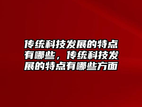 傳統(tǒng)科技發(fā)展的特點有哪些，傳統(tǒng)科技發(fā)展的特點有哪些方面