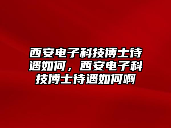 西安電子科技博士待遇如何，西安電子科技博士待遇如何啊