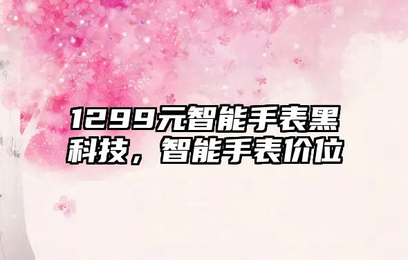 1299元智能手表黑科技，智能手表價(jià)位