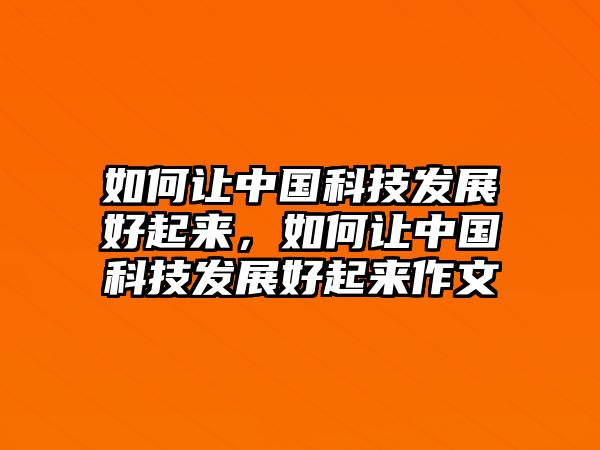 如何讓中國科技發(fā)展好起來，如何讓中國科技發(fā)展好起來作文