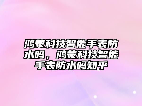 鴻蒙科技智能手表防水嗎，鴻蒙科技智能手表防水嗎知乎