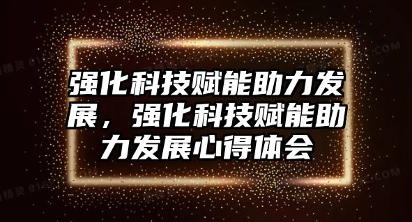 強(qiáng)化科技賦能助力發(fā)展，強(qiáng)化科技賦能助力發(fā)展心得體會(huì)