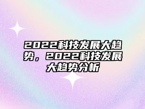 2022科技發(fā)展大趨勢(shì)，2022科技發(fā)展大趨勢(shì)分析