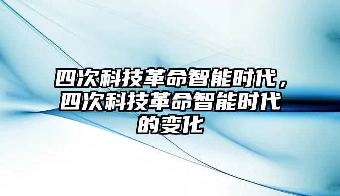 四次科技革命智能時(shí)代，四次科技革命智能時(shí)代的變化