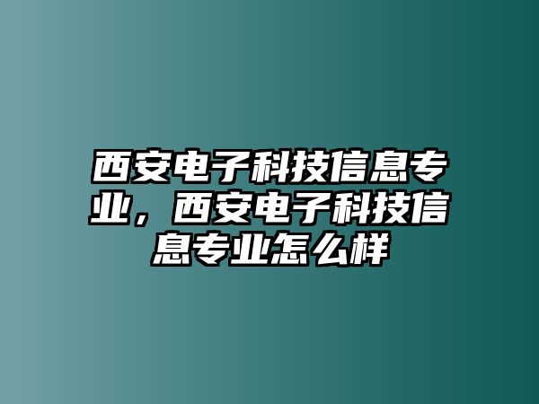 西安電子科技信息專業(yè)，西安電子科技信息專業(yè)怎么樣