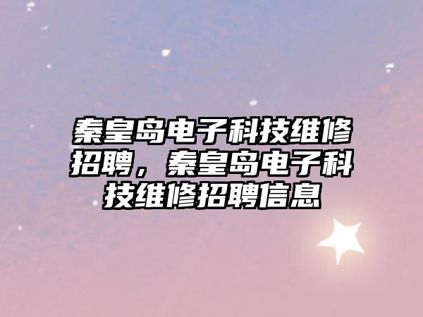 秦皇島電子科技維修招聘，秦皇島電子科技維修招聘信息