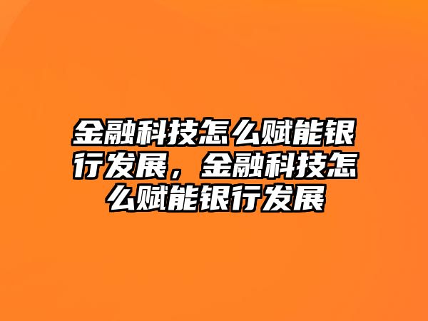 金融科技怎么賦能銀行發(fā)展，金融科技怎么賦能銀行發(fā)展