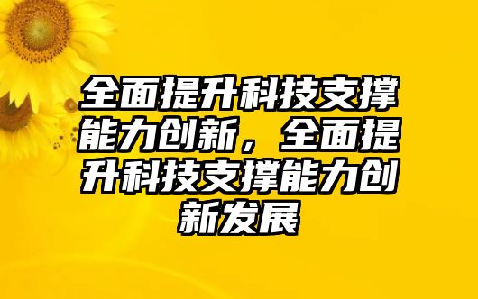 全面提升科技支撐能力創(chuàng)新，全面提升科技支撐能力創(chuàng)新發(fā)展