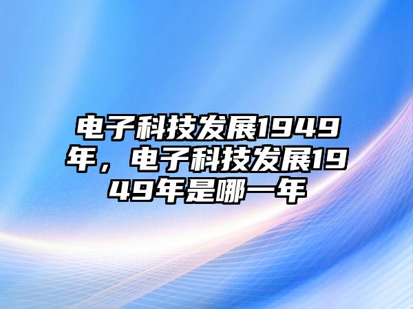 電子科技發(fā)展1949年，電子科技發(fā)展1949年是哪一年