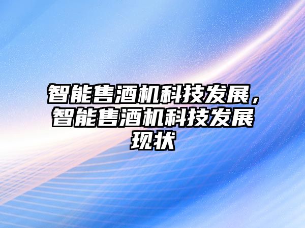 智能售酒機(jī)科技發(fā)展，智能售酒機(jī)科技發(fā)展現(xiàn)狀