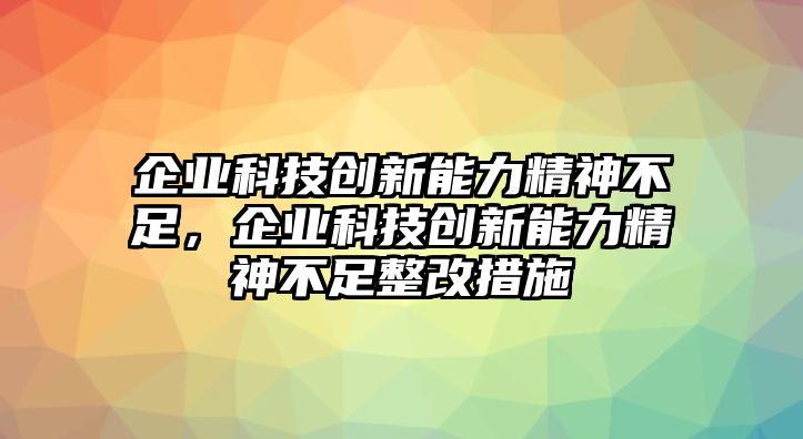 企業(yè)科技創(chuàng)新能力精神不足，企業(yè)科技創(chuàng)新能力精神不足整改措施