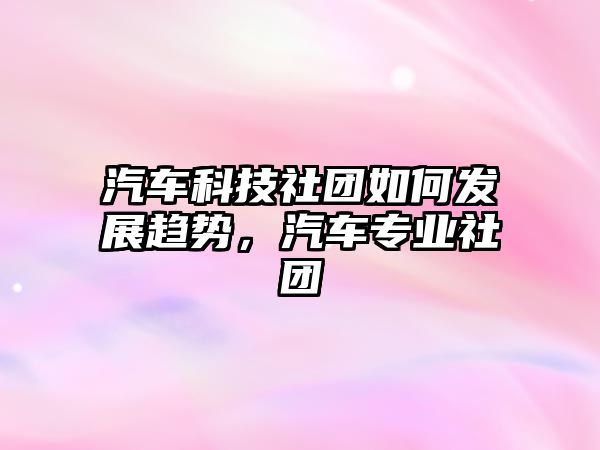 汽車科技社團如何發(fā)展趨勢，汽車專業(yè)社團