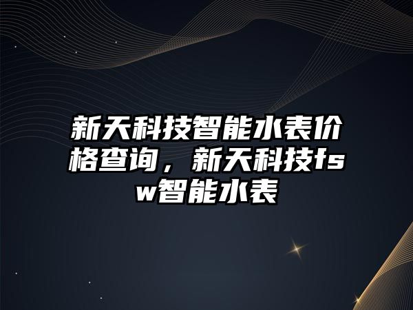 新天科技智能水表價格查詢，新天科技fsw智能水表