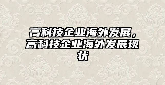 高科技企業(yè)海外發(fā)展，高科技企業(yè)海外發(fā)展現(xiàn)狀