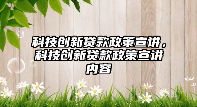 科技創(chuàng)新貸款政策宣講，科技創(chuàng)新貸款政策宣講內容