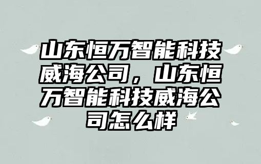 山東恒萬智能科技威海公司，山東恒萬智能科技威海公司怎么樣