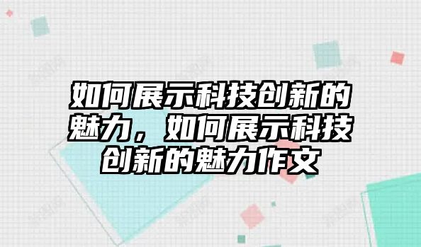 如何展示科技創(chuàng)新的魅力，如何展示科技創(chuàng)新的魅力作文