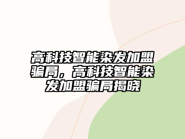 高科技智能染發(fā)加盟騙局，高科技智能染發(fā)加盟騙局揭曉