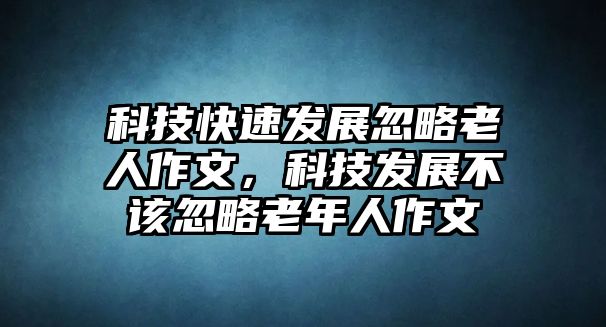 科技快速發(fā)展忽略老人作文，科技發(fā)展不該忽略老年人作文