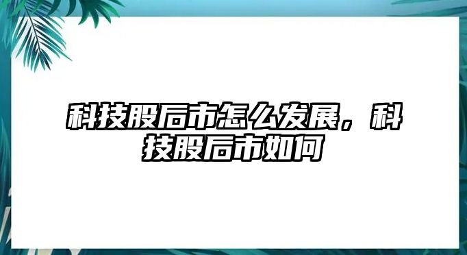 科技股后市怎么發(fā)展，科技股后市如何