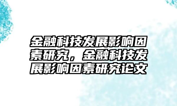 金融科技發(fā)展影響因素研究，金融科技發(fā)展影響因素研究論文