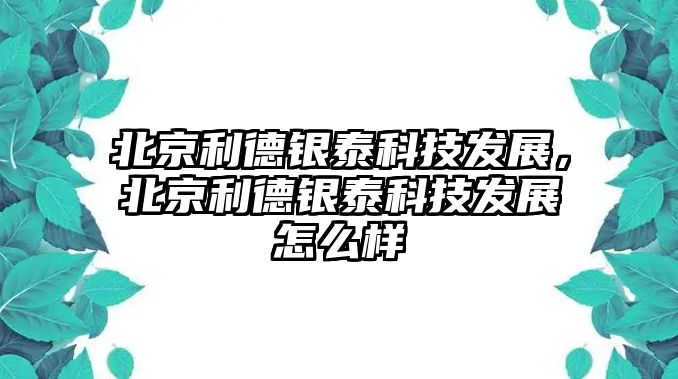 北京利德銀泰科技發(fā)展，北京利德銀泰科技發(fā)展怎么樣