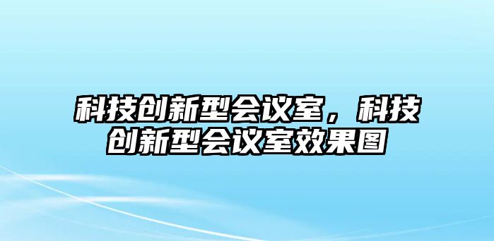 科技創(chuàng)新型會議室，科技創(chuàng)新型會議室效果圖