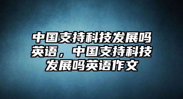 中國支持科技發(fā)展嗎英語，中國支持科技發(fā)展嗎英語作文