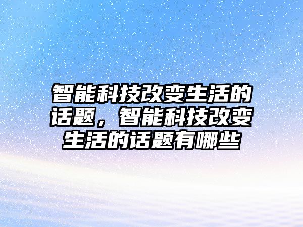 智能科技改變生活的話題，智能科技改變生活的話題有哪些