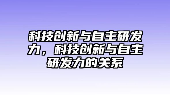 科技創(chuàng)新與自主研發(fā)力，科技創(chuàng)新與自主研發(fā)力的關(guān)系