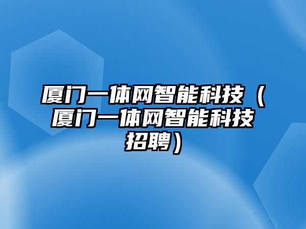 廈門一體網(wǎng)智能科技（廈門一體網(wǎng)智能科技招聘）