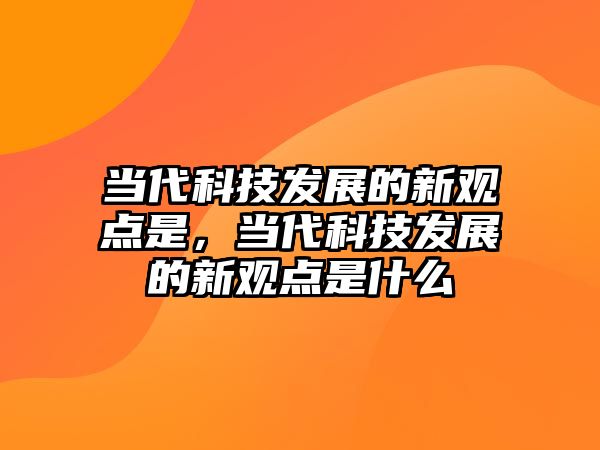 當(dāng)代科技發(fā)展的新觀點(diǎn)是，當(dāng)代科技發(fā)展的新觀點(diǎn)是什么