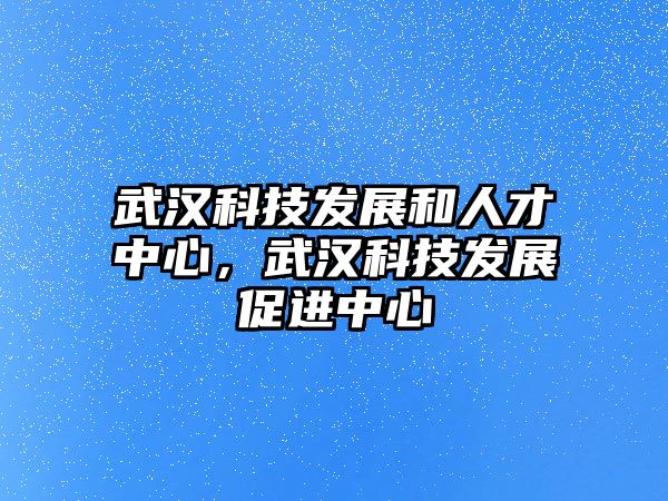 武漢科技發(fā)展和人才中心，武漢科技發(fā)展促進(jìn)中心