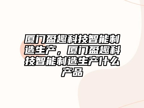 廈門盈趣科技智能制造生產(chǎn)，廈門盈趣科技智能制造生產(chǎn)什么產(chǎn)品