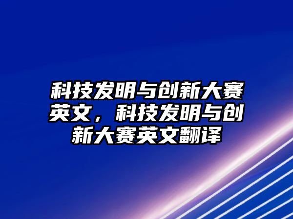 科技發(fā)明與創(chuàng)新大賽英文，科技發(fā)明與創(chuàng)新大賽英文翻譯