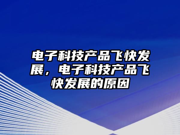 電子科技產(chǎn)品飛快發(fā)展，電子科技產(chǎn)品飛快發(fā)展的原因