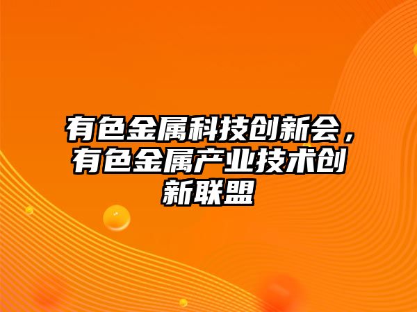 有色金屬科技創(chuàng)新會，有色金屬產(chǎn)業(yè)技術(shù)創(chuàng)新聯(lián)盟