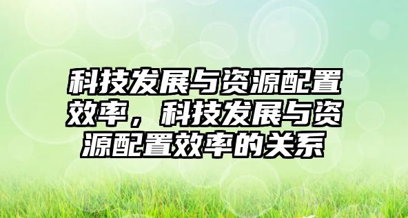 科技發(fā)展與資源配置效率，科技發(fā)展與資源配置效率的關系