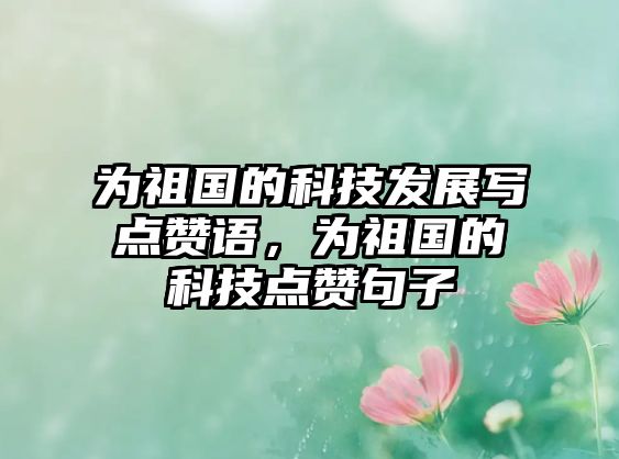 為祖國的科技發(fā)展寫點(diǎn)贊語，為祖國的科技點(diǎn)贊句子