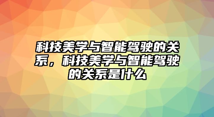 科技美學(xué)與智能駕駛的關(guān)系，科技美學(xué)與智能駕駛的關(guān)系是什么