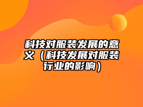 科技對服裝發(fā)展的意義（科技發(fā)展對服裝行業(yè)的影響）